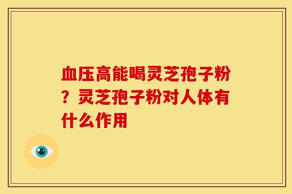 高能喝灵芝孢子粉?灵芝孢子粉对人体有什么作用 高能喝灵芝孢子粉?灵芝孢子粉对人体有什么作用