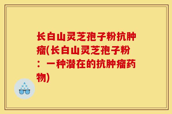 长白山灵芝孢子粉抗(长白山灵芝孢子粉:一种潜在的抗) 长白山灵芝孢子粉抗(长白山灵芝孢子粉:一种潜在的抗)