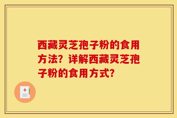 西藏灵芝孢子粉的食用方法?详解西藏灵芝孢子粉的食用方式? 西藏灵芝孢子粉的食用方法?详解西藏灵芝孢子粉的食用方式?