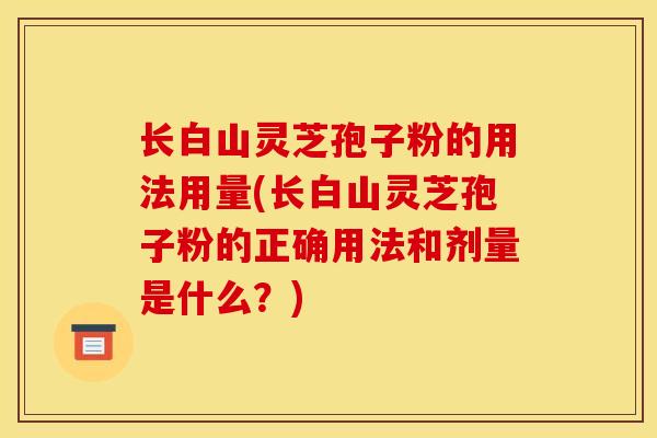长白山灵芝孢子粉的用法用量(长白山灵芝孢子粉的正确用法和剂量是什么?) 长白山灵芝孢子粉的用法用量(长白山灵芝孢子粉的正确用法和剂量是什么?)
