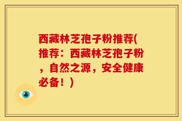 西藏林芝孢子粉推荐(推荐:西藏林芝孢子粉,自然之源,安全健康必备!) 西藏林芝孢子粉推荐(推荐:西藏林芝孢子粉,自然之源,安全健康必备!)
