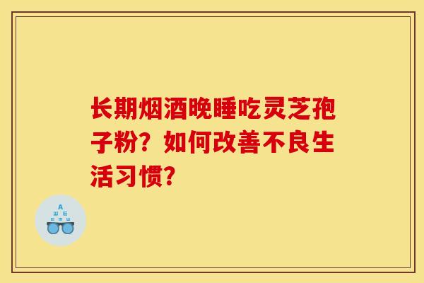 长期烟酒晚睡吃灵芝孢子粉？如何改善不良生活习惯？