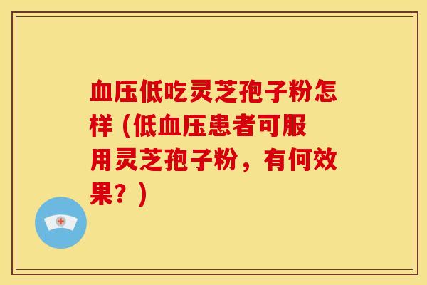 低吃灵芝孢子粉怎样 (低患者可服用灵芝孢子粉，有何效果？)