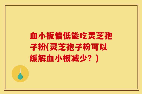 偏低能吃灵芝孢子粉(灵芝孢子粉可以缓解减少?) 偏低能吃灵芝孢子粉(灵芝孢子粉可以缓解减少?)