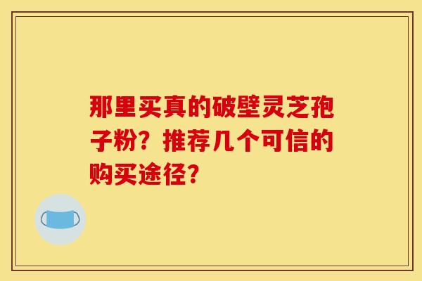 那里买真的破壁灵芝孢子粉？推荐几个可信的购买途径？