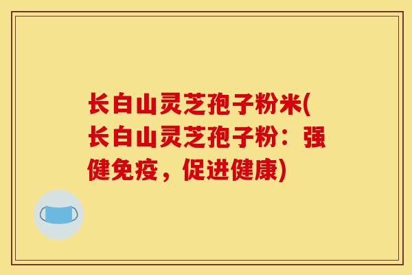 长白山灵芝孢子粉米(长白山灵芝孢子粉：强健免疫，促进健康)