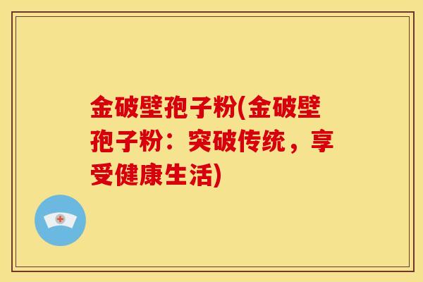 金破壁孢子粉(金破壁孢子粉:突破传统,享受健康生活) 金破壁孢子粉(金破壁孢子粉:突破传统,享受健康生活)