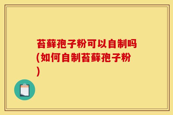 苔藓孢子粉可以自制吗(如何自制苔藓孢子粉) 苔藓孢子粉可以自制吗(如何自制苔藓孢子粉)