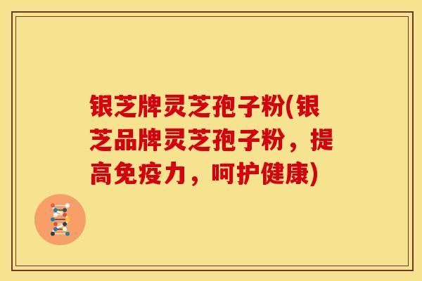 银芝牌灵芝孢子粉(银芝品牌灵芝孢子粉,提高免疫力,呵护健康) 银芝牌灵芝孢子粉(银芝品牌灵芝孢子粉,提高免疫力,呵护健康)