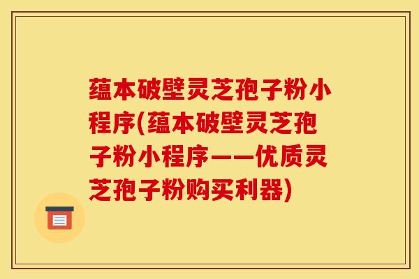 蕴本破壁灵芝孢子粉小程序(蕴本破壁灵芝孢子粉小程序——优质灵芝孢子粉购买利器) 蕴本破壁灵芝孢子粉小程序(蕴本破壁灵芝孢子粉小程序——优质灵芝孢子粉购买利器)
