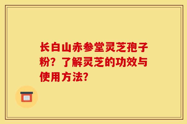 长白山赤参堂灵芝孢子粉?了解灵芝的功效与使用方法? 长白山赤参堂灵芝孢子粉?了解灵芝的功效与使用方法?