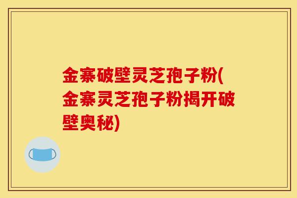 金寨破壁灵芝孢子粉(金寨灵芝孢子粉揭开破壁奥秘) 金寨破壁灵芝孢子粉(金寨灵芝孢子粉揭开破壁奥秘)