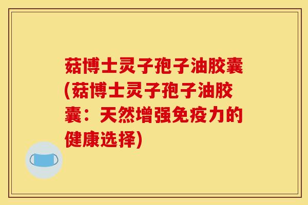 菇博士灵子孢子油胶囊(菇博士灵子孢子油胶囊:天然增强免疫力的健康选择) 菇博士灵子孢子油胶囊(菇博士灵子孢子油胶囊:天然增强免疫力的健康选择)