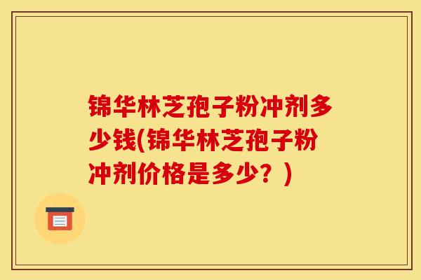 锦华林芝孢子粉冲剂多少钱(锦华林芝孢子粉冲剂价格是多少？)