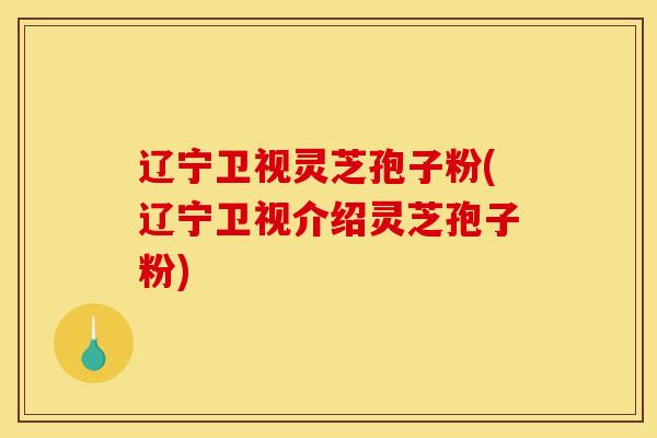 辽宁卫视灵芝孢子粉(辽宁卫视介绍灵芝孢子粉) 辽宁卫视灵芝孢子粉(辽宁卫视介绍灵芝孢子粉)