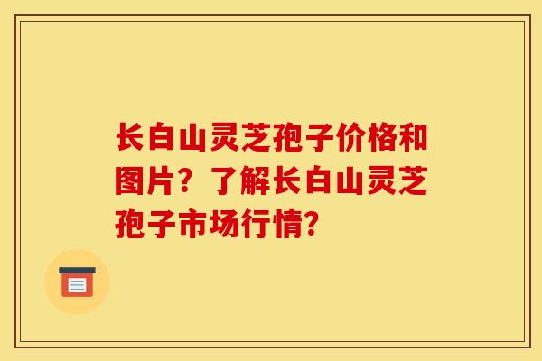 长白山灵芝孢子价格和图片?了解长白山灵芝孢子市场行情? 长白山灵芝孢子价格和图片?了解长白山灵芝孢子市场行情?