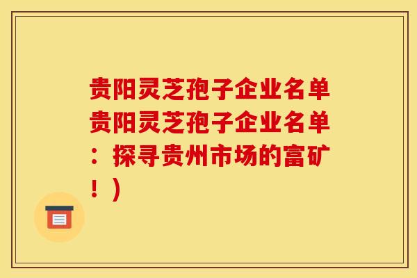 贵阳灵芝孢子企业名单贵阳灵芝孢子企业名单:探寻贵州市场的富矿!) 贵阳灵芝孢子企业名单贵阳灵芝孢子企业名单:探寻贵州市场的富矿!)