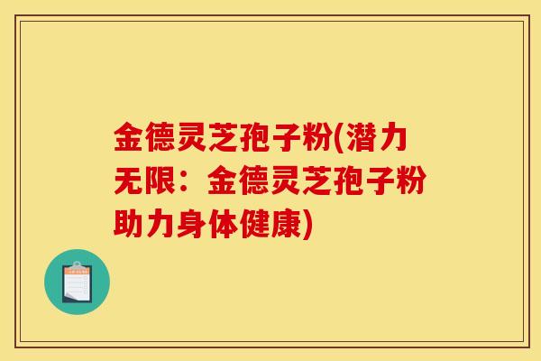 金德灵芝孢子粉(潜力无限：金德灵芝孢子粉助力身体健康)