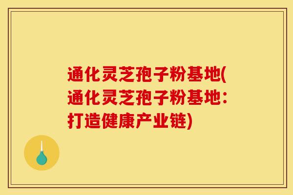 通化灵芝孢子粉基地(通化灵芝孢子粉基地:打造健康产业链) 通化灵芝孢子粉基地(通化灵芝孢子粉基地:打造健康产业链)