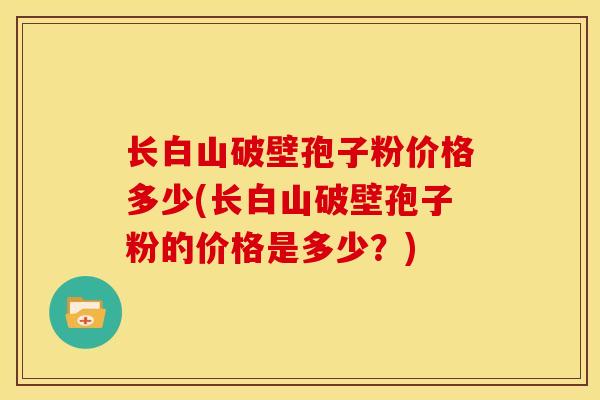 长白山破壁孢子粉价格多少(长白山破壁孢子粉的价格是多少?) 长白山破壁孢子粉价格多少(长白山破壁孢子粉的价格是多少?)