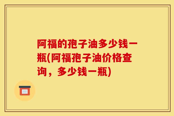 阿福的孢子油多少钱一瓶(阿福孢子油价格查询,多少钱一瓶) 阿福的孢子油多少钱一瓶(阿福孢子油价格查询,多少钱一瓶)
