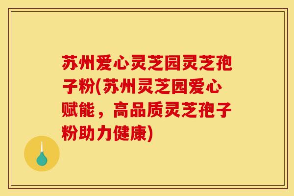 苏州爱心灵芝园灵芝孢子粉(苏州灵芝园爱心赋能,高品质灵芝孢子粉助力健康) 苏州爱心灵芝园灵芝孢子粉(苏州灵芝园爱心赋能,高品质灵芝孢子粉助力健康)