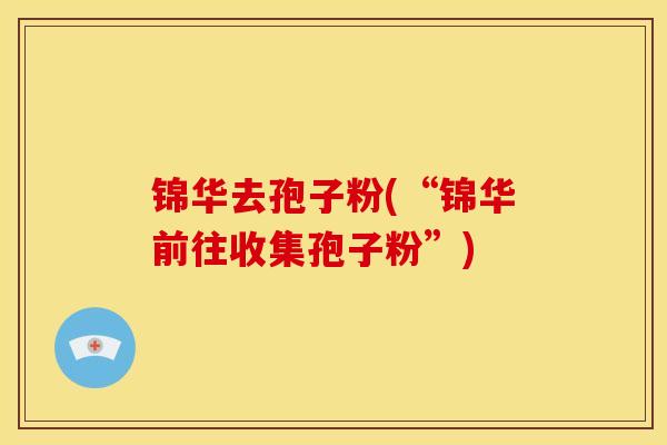 锦华去孢子粉(“锦华前往收集孢子粉”) 锦华去孢子粉(“锦华前往收集孢子粉”)