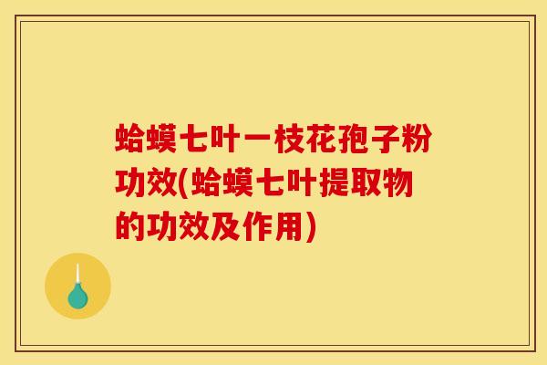蛤蟆七叶一枝花孢子粉功效(蛤蟆七叶提取物的功效及作用)