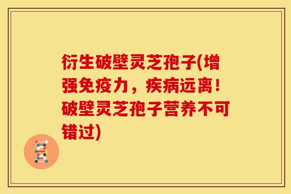 衍生破壁灵芝孢子(增强免疫力,远离!破壁灵芝孢子营养不可错过) 衍生破壁灵芝孢子(增强免疫力,远离!破壁灵芝孢子营养不可错过)