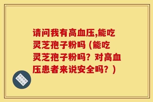 请问我有高,能吃灵芝孢子粉吗 (能吃灵芝孢子粉吗?对高患者来说安全吗?) 请问我有高,能吃灵芝孢子粉吗 (能吃灵芝孢子粉吗?对高患者来说安全吗?)