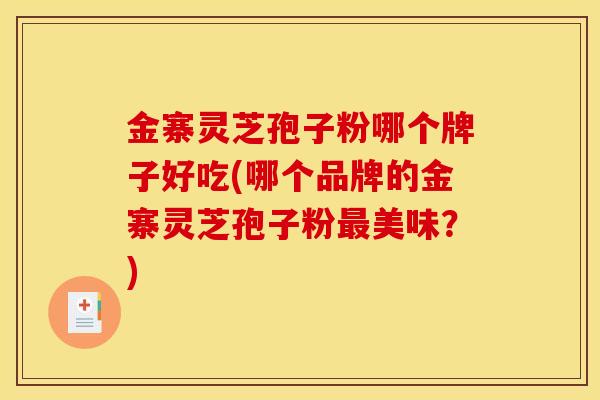 金寨灵芝孢子粉哪个牌子好吃(哪个品牌的金寨灵芝孢子粉美味?) 金寨灵芝孢子粉哪个牌子好吃(哪个品牌的金寨灵芝孢子粉美味?)