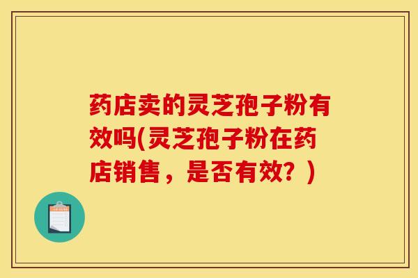 药店卖的灵芝孢子粉有效吗(灵芝孢子粉在药店销售,是否有效?) 药店卖的灵芝孢子粉有效吗(灵芝孢子粉在药店销售,是否有效?)