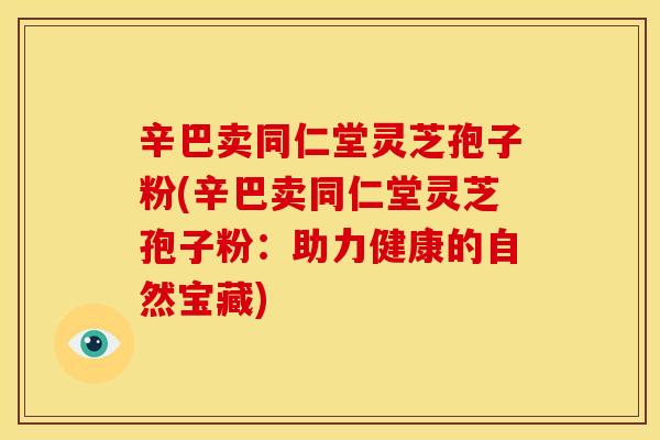 辛巴卖同仁堂灵芝孢子粉(辛巴卖同仁堂灵芝孢子粉:助力健康的自然宝藏) 辛巴卖同仁堂灵芝孢子粉(辛巴卖同仁堂灵芝孢子粉:助力健康的自然宝藏)