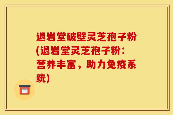 退岩堂破壁灵芝孢子粉(退岩堂灵芝孢子粉:营养丰富,助力免疫系统) 退岩堂破壁灵芝孢子粉(退岩堂灵芝孢子粉:营养丰富,助力免疫系统)