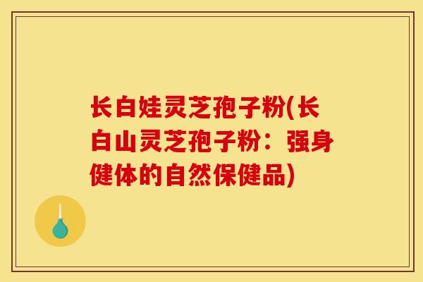长白娃灵芝孢子粉(长白山灵芝孢子粉:强身健体的自然保健品) 长白娃灵芝孢子粉(长白山灵芝孢子粉:强身健体的自然保健品)