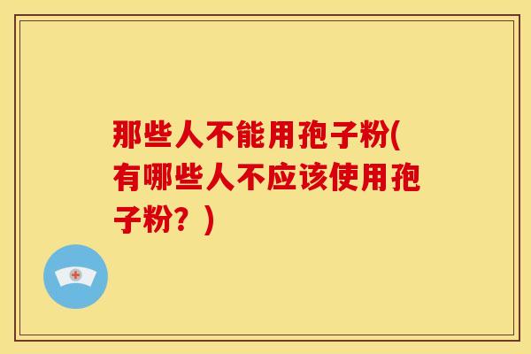 那些人不能用孢子粉(有哪些人不应该使用孢子粉?) 那些人不能用孢子粉(有哪些人不应该使用孢子粉?)