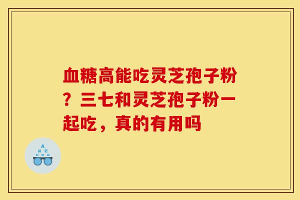 高能吃灵芝孢子粉?三七和灵芝孢子粉一起吃,真的有用吗 高能吃灵芝孢子粉?三七和灵芝孢子粉一起吃,真的有用吗