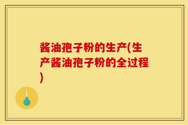 酱油孢子粉的生产(生产酱油孢子粉的全过程) 酱油孢子粉的生产(生产酱油孢子粉的全过程)