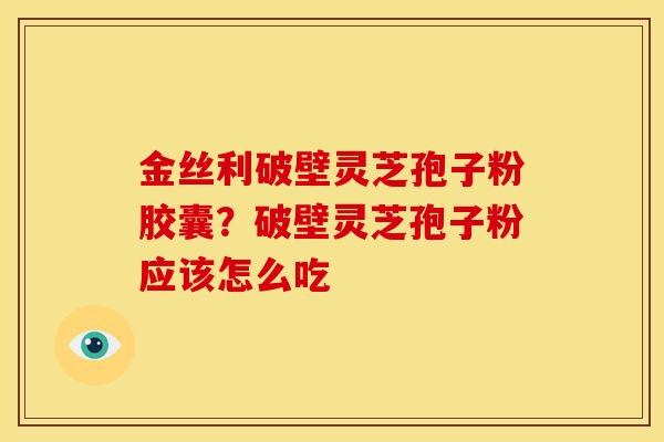 金丝利破壁灵芝孢子粉胶囊?破壁灵芝孢子粉应该怎么吃 金丝利破壁灵芝孢子粉胶囊?破壁灵芝孢子粉应该怎么吃