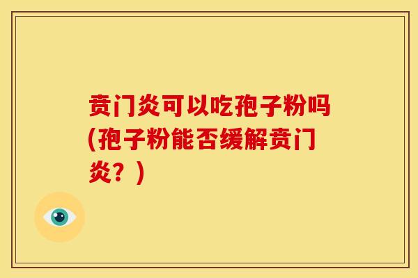 贲门炎可以吃孢子粉吗(孢子粉能否缓解贲门炎?) 贲门炎可以吃孢子粉吗(孢子粉能否缓解贲门炎?)