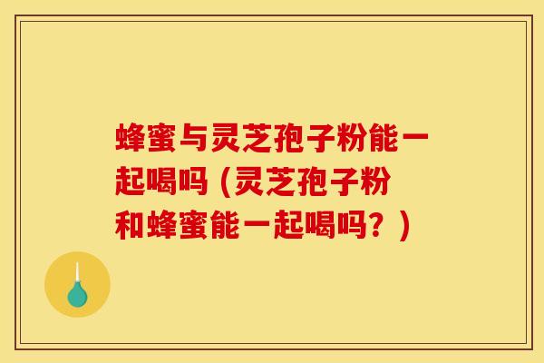 蜂蜜与灵芝孢子粉能一起喝吗 (灵芝孢子粉和蜂蜜能一起喝吗?) 蜂蜜与灵芝孢子粉能一起喝吗 (灵芝孢子粉和蜂蜜能一起喝吗?)