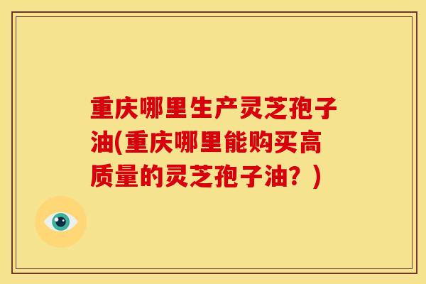 重庆哪里生产灵芝孢子油(重庆哪里能购买高质量的灵芝孢子油?) 重庆哪里生产灵芝孢子油(重庆哪里能购买高质量的灵芝孢子油?)