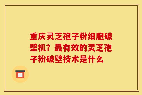 重庆灵芝孢子粉细胞破壁机?有效的灵芝孢子粉破壁技术是什么 重庆灵芝孢子粉细胞破壁机?有效的灵芝孢子粉破壁技术是什么