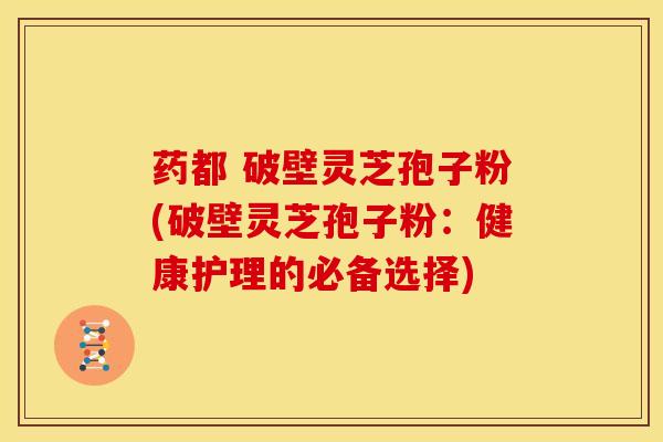 药都 破壁灵芝孢子粉(破壁灵芝孢子粉:健康护理的必备选择) 药都 破壁灵芝孢子粉(破壁灵芝孢子粉:健康护理的必备选择)