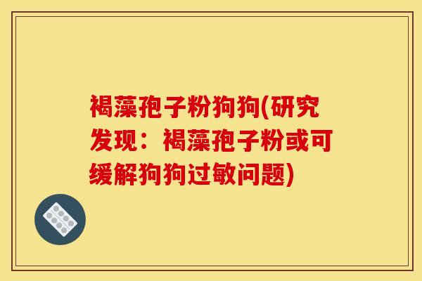 褐藻孢子粉狗狗(研究发现:褐藻孢子粉或可缓解狗狗问题) 褐藻孢子粉狗狗(研究发现:褐藻孢子粉或可缓解狗狗问题)