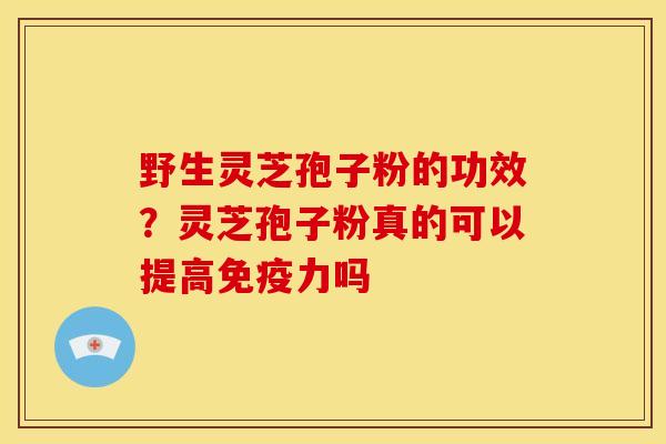 野生灵芝孢子粉的功效?灵芝孢子粉真的可以提高免疫力吗 野生灵芝孢子粉的功效?灵芝孢子粉真的可以提高免疫力吗