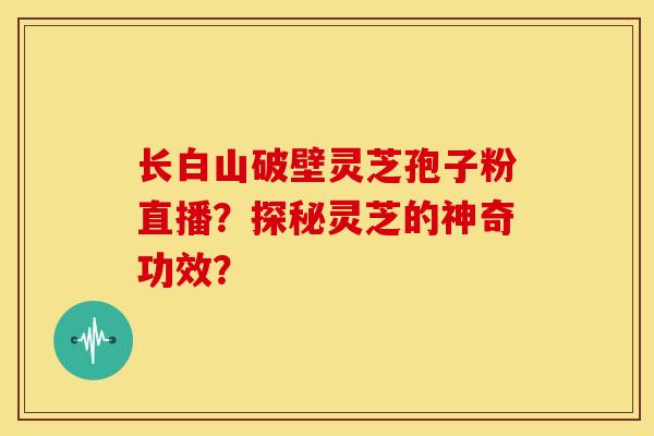 长白山破壁灵芝孢子粉直播?探秘灵芝的神奇功效? 长白山破壁灵芝孢子粉直播?探秘灵芝的神奇功效?