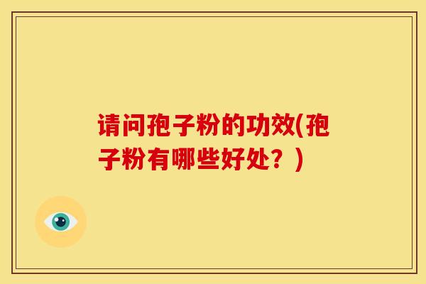 请问孢子粉的功效(孢子粉有哪些好处?) 请问孢子粉的功效(孢子粉有哪些好处?)