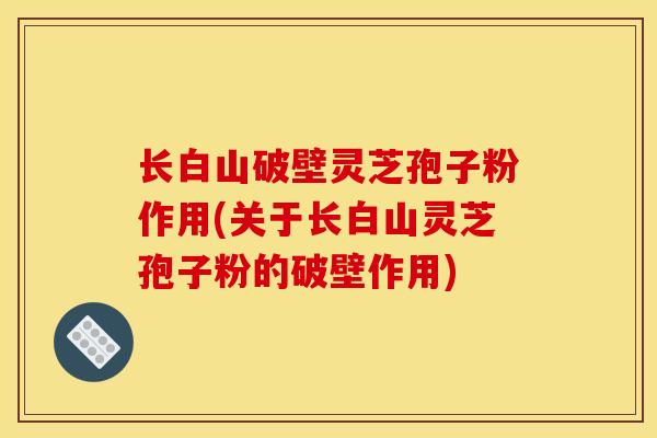 长白山破壁灵芝孢子粉作用(关于长白山灵芝孢子粉的破壁作用) 长白山破壁灵芝孢子粉作用(关于长白山灵芝孢子粉的破壁作用)