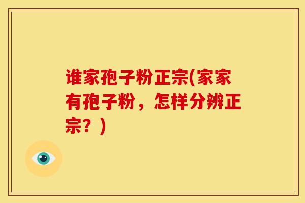谁家孢子粉正宗(家家有孢子粉,怎样分辨正宗?) 谁家孢子粉正宗(家家有孢子粉,怎样分辨正宗?)